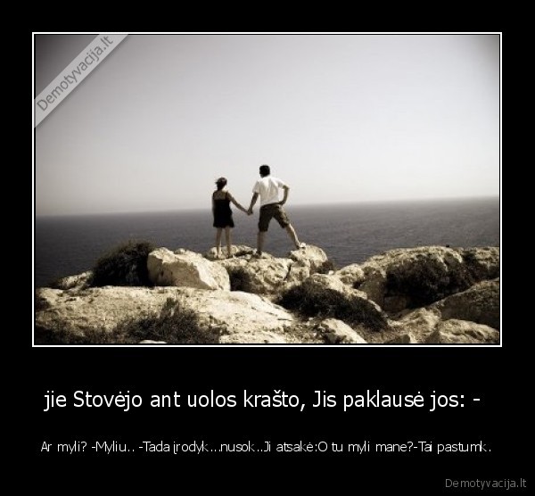 jie Stovėjo ant uolos krašto, Jis paklausė jos: -  - Ar myli? -Myliu.. -Tada įrodyk...nusok..Ji atsakė:O tu myli mane?-Tai pastumk.