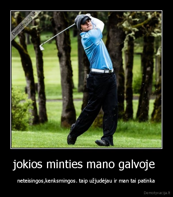 jokios minties mano galvoje  - neteisingos,kenksmingos. taip užjudėjau ir man tai patinka