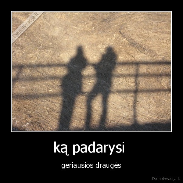 ką padarysi  - geriausios draugės