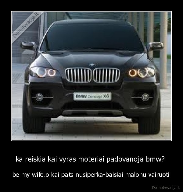 ka reiskia kai vyras moteriai padovanoja bmw?  - be my wife.o kai pats nusiperka-baisiai malonu vairuoti