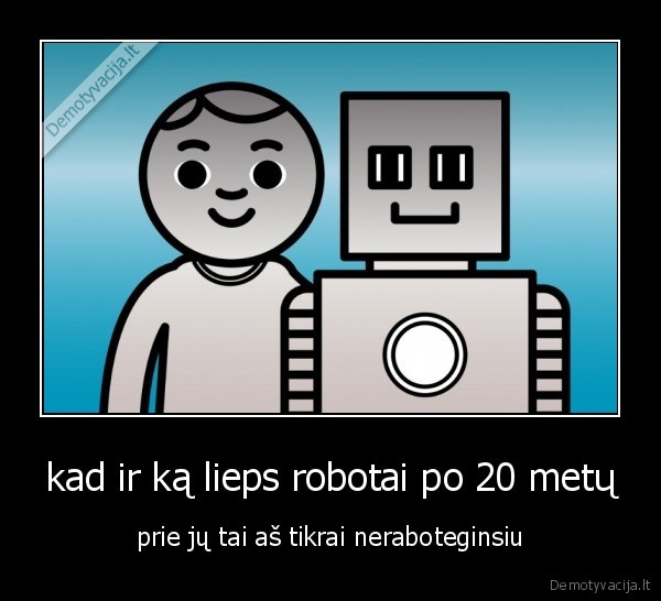 kad ir ką lieps robotai po 20 metų - prie jų tai aš tikrai neraboteginsiu