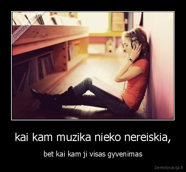 kai kam muzika nieko nereiskia, - bet kai kam ji visas gyvenimas