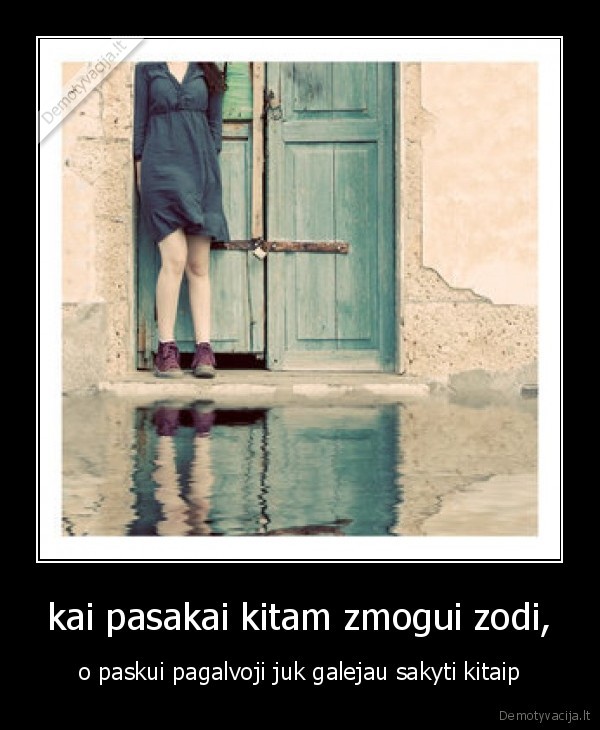 kai pasakai kitam zmogui zodi, - o paskui pagalvoji juk galejau sakyti kitaip