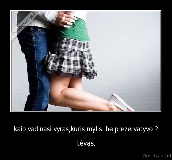 kaip vadinasi vyras,kuris mylisi be prezervatyvo ? - tėvas.