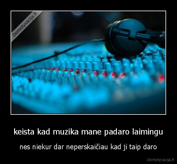 keista kad muzika mane padaro laimingu - nes niekur dar neperskaičiau kad ji taip daro