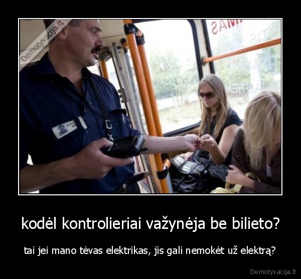 kodėl kontrolieriai važynėja be bilieto? - tai jei mano tėvas elektrikas, jis gali nemokėt už elektrą?