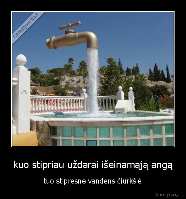 kuo stipriau uždarai išeinamąją angą - tuo stipresne vandens čiurkšlė