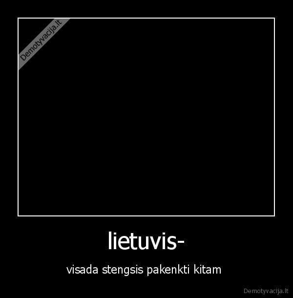 lietuvis- - visada stengsis pakenkti kitam 