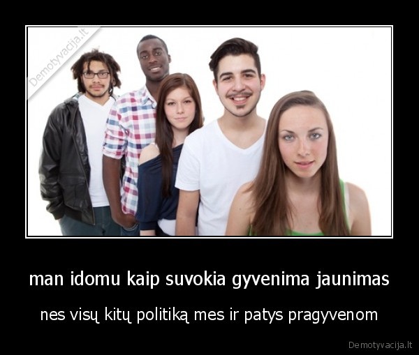 man idomu kaip suvokia gyvenima jaunimas - nes visų kitų politiką mes ir patys pragyvenom