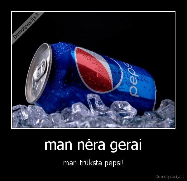 man nėra gerai - man trūksta pepsi!