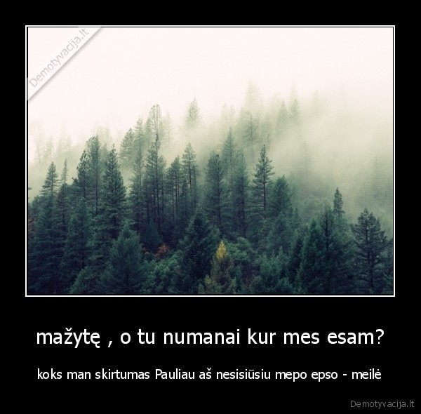 mažytę , o tu numanai kur mes esam? - koks man skirtumas Pauliau aš nesisiūsiu mepo epso - meilė