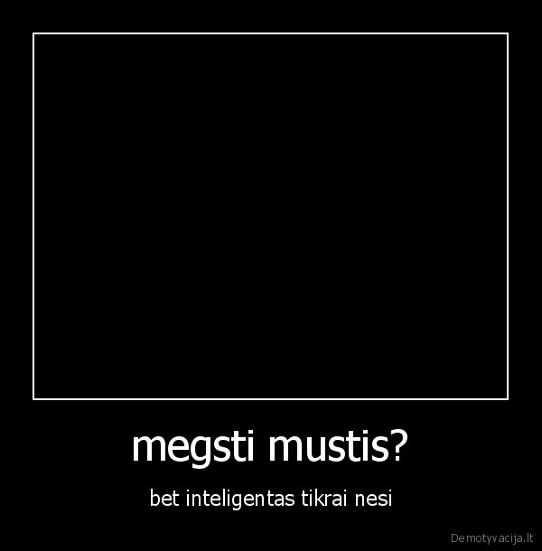 megsti mustis? - bet inteligentas tikrai nesi