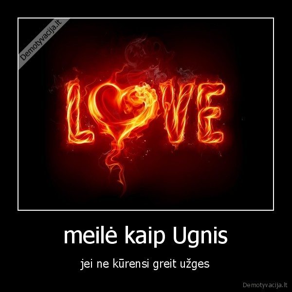 meilė kaip Ugnis - jei ne kūrensi greit užges