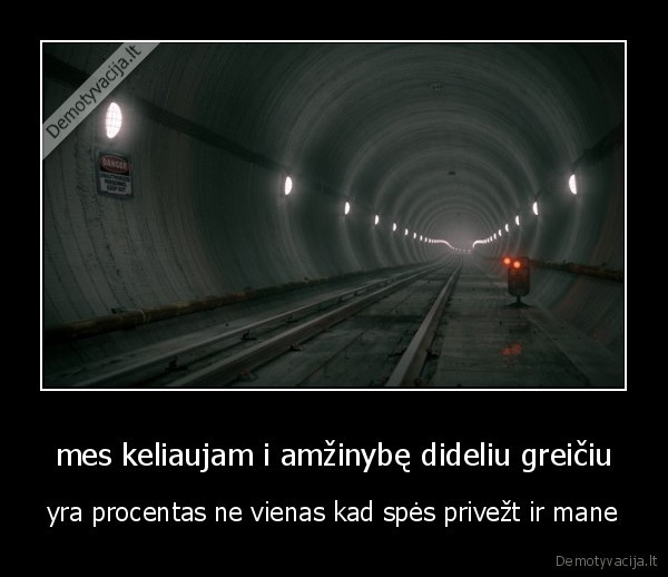 mes keliaujam i amžinybę dideliu greičiu - yra procentas ne vienas kad spės privežt ir mane