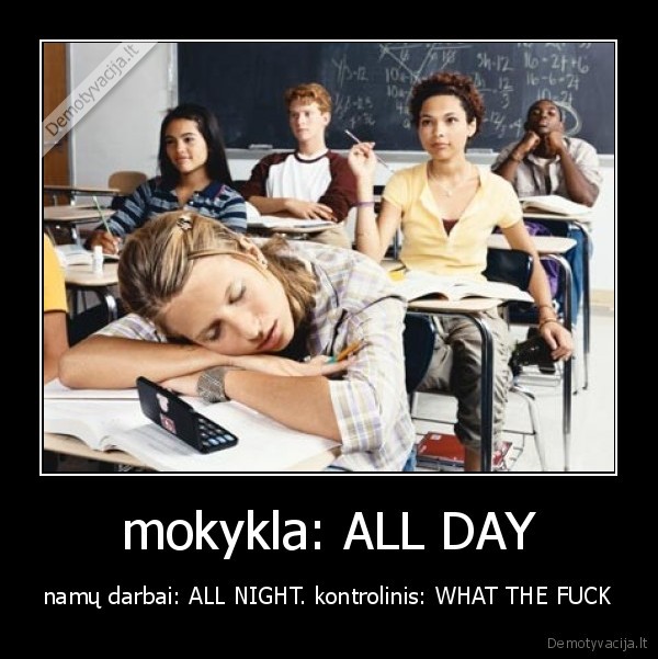 mokykla: ALL DAY - namų darbai: ALL NIGHT. kontrolinis: WHAT THE FUCK