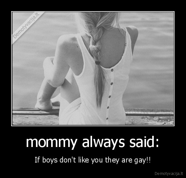 mommy always said: - If boys don't like you they are gay!!