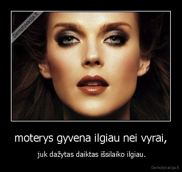 moterys gyvena ilgiau nei vyrai, -  juk dažytas daiktas išsilaiko ilgiau.