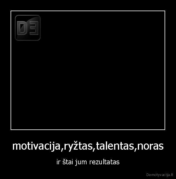 motivacija,ryžtas,talentas,noras - ir štai jum rezultatas