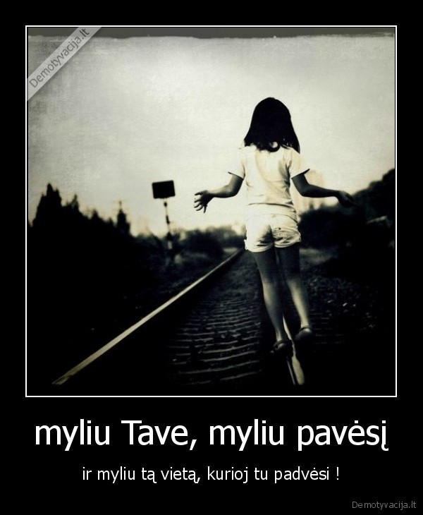 myliu Tave, myliu pavėsį - ir myliu tą vietą, kurioj tu padvėsi !