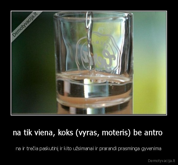 na tik viena, koks (vyras, moteris) be antro  - na ir trečia paskutinį ir kito užsimanai ir prarandi prasminga gyvenima