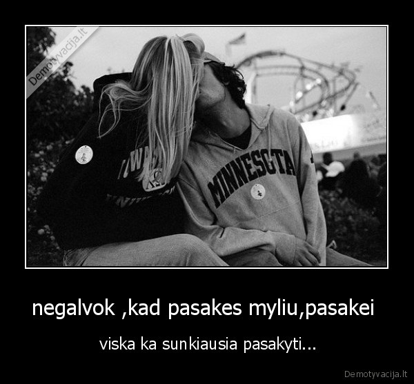 negalvok ,kad pasakes myliu,pasakei  -  viska ka sunkiausia pasakyti...