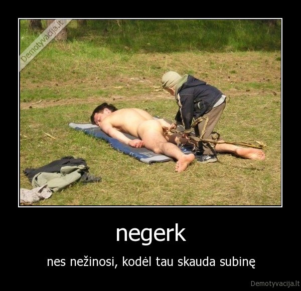 negerk - nes nežinosi, kodėl tau skauda subinę