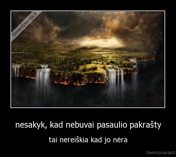 nesakyk, kad nebuvai pasaulio pakrašty - tai nereiškia kad jo nėra