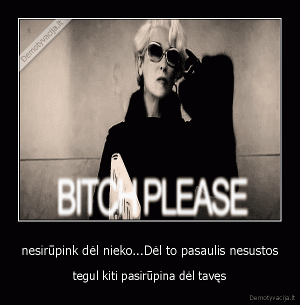 nesirūpink dėl nieko...Dėl to pasaulis nesustos - tegul kiti pasirūpina dėl tavęs