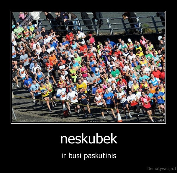 neskubek - ir busi paskutinis