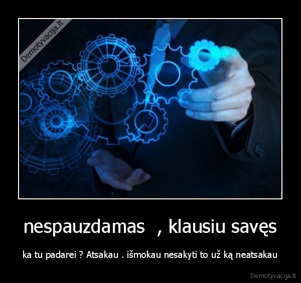 nespauzdamas  , klausiu savęs - ka tu padarei ? Atsakau . išmokau nesakyti to už ką neatsakau