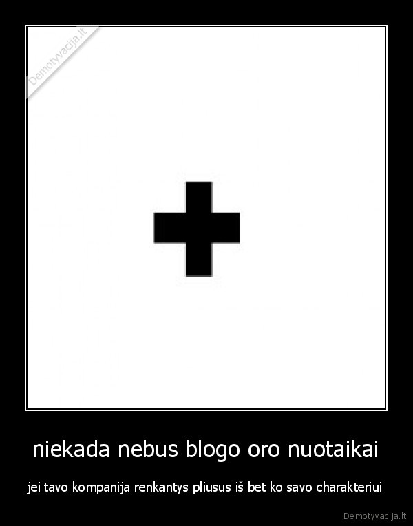 niekada nebus blogo oro nuotaikai - jei tavo kompanija renkantys pliusus iš bet ko savo charakteriui