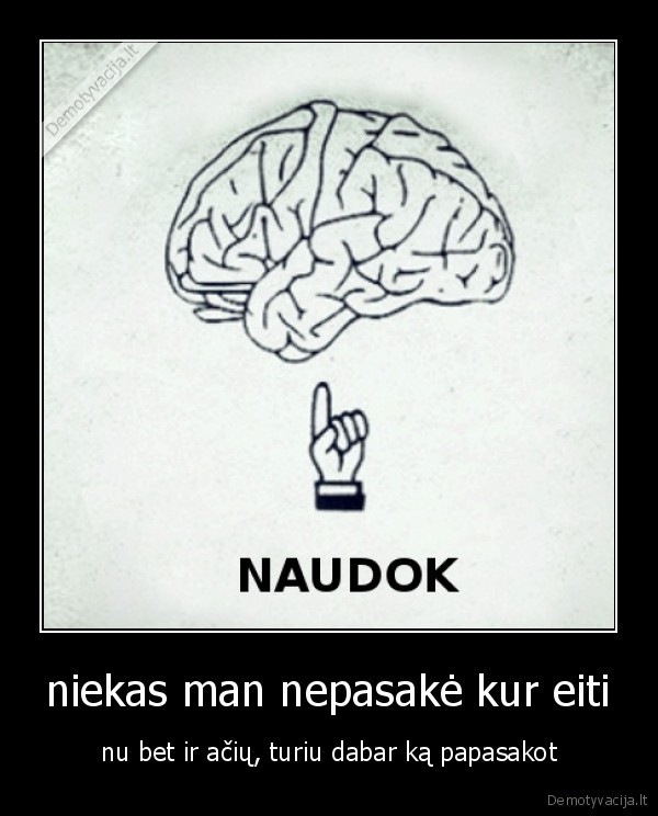 niekas man nepasakė kur eiti - nu bet ir ačių, turiu dabar ką papasakot