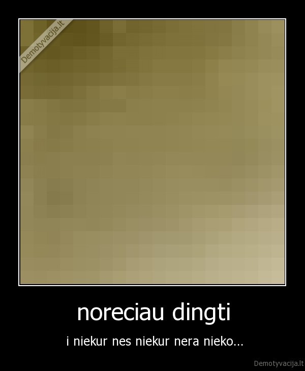 noreciau dingti -  i niekur nes niekur nera nieko...