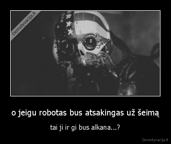 o jeigu robotas bus atsakingas už šeimą - tai ji ir gi bus alkana...?