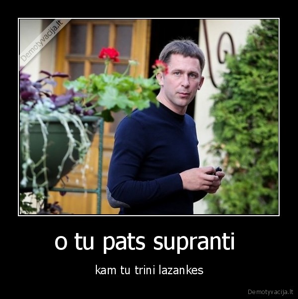 o tu pats supranti  - kam tu trini lazankes