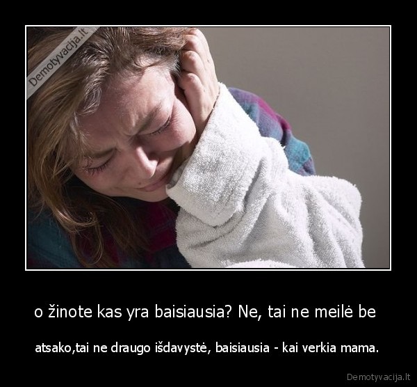 o žinote kas yra baisiausia? Ne, tai ne meilė be  - atsako,tai ne draugo išdavystė, baisiausia - kai verkia mama.