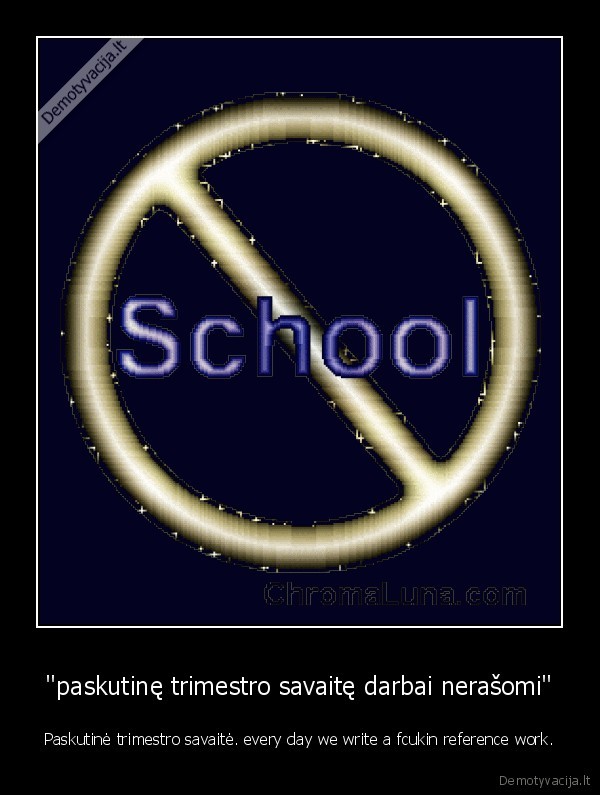 ''paskutinę trimestro savaitę darbai nerašomi'' - Paskutinė trimestro savaitė. every day we write a fcukin reference work.