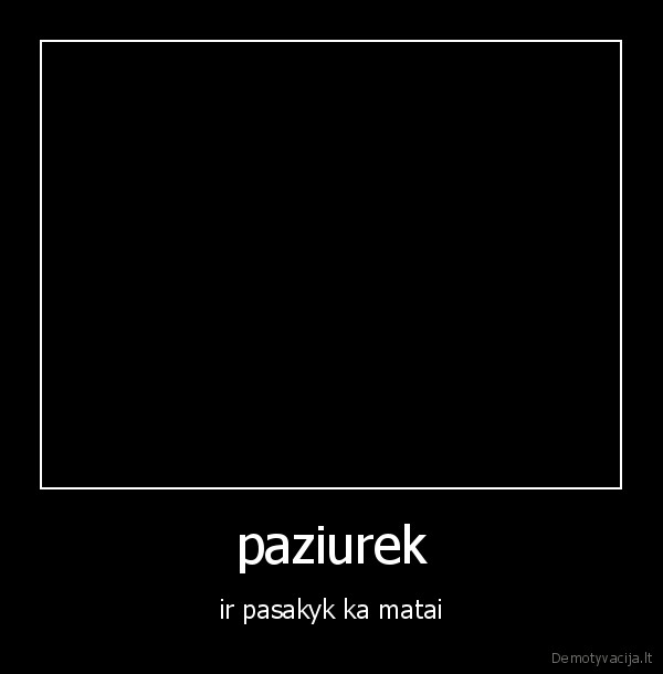 paziurek - ir pasakyk ka matai