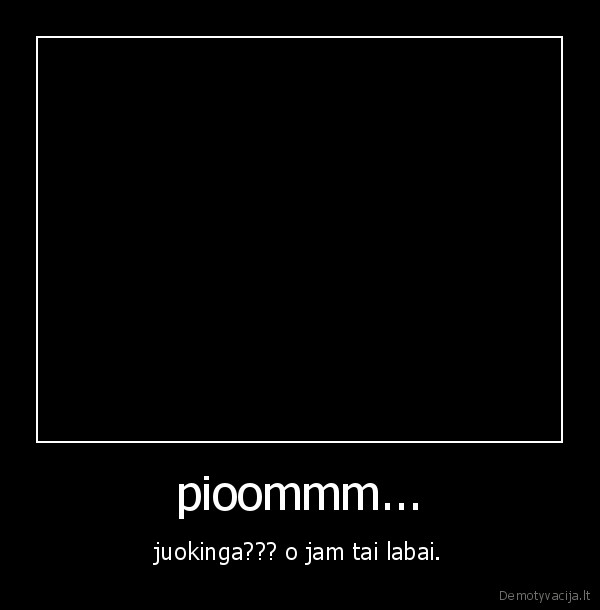 pioommm... - juokinga??? o jam tai labai.