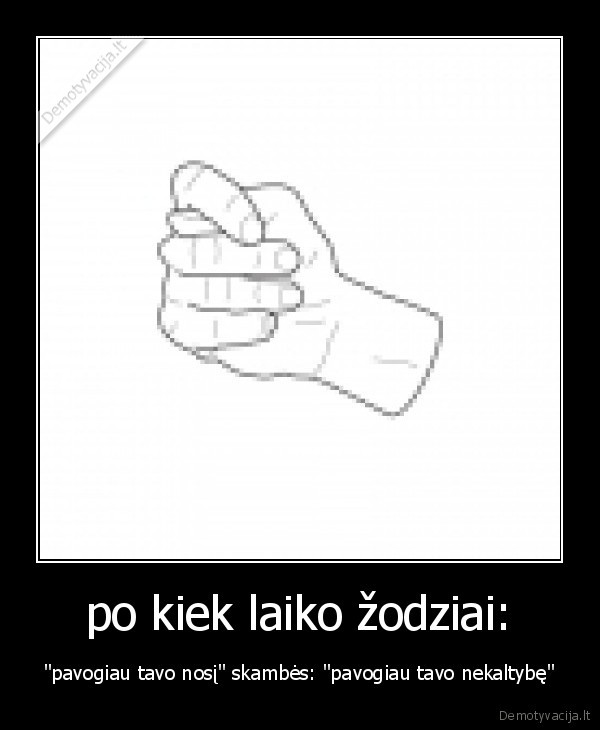 po kiek laiko žodziai: - "pavogiau tavo nosį" skambės: "pavogiau tavo nekaltybę"