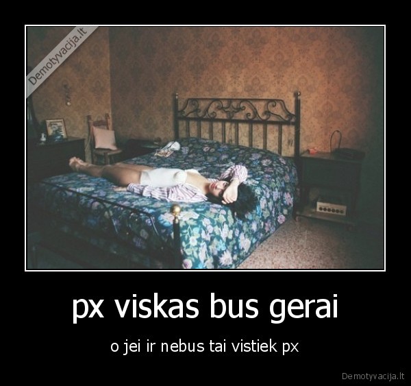 px viskas bus gerai - o jei ir nebus tai vistiek px