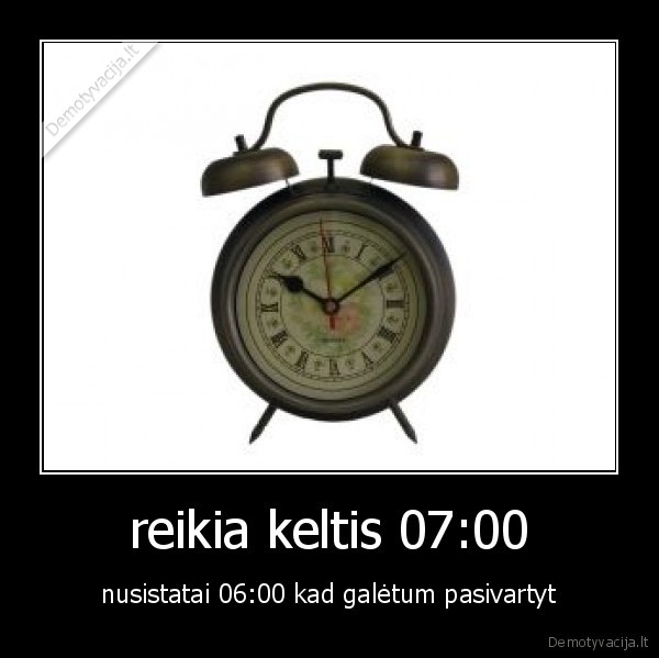 reikia keltis 07:00 - nusistatai 06:00 kad galėtum pasivartyt