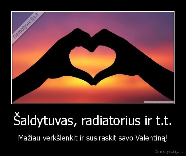 Šaldytuvas, radiatorius ir t.t. - Mažiau verkšlenkit ir susiraskit savo Valentiną!