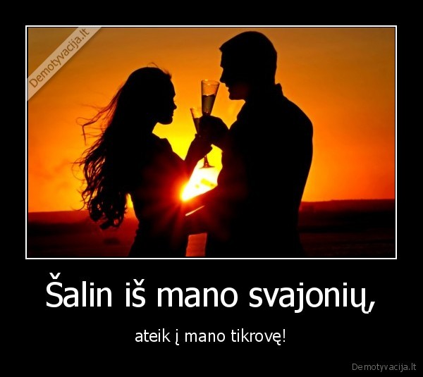 Šalin iš mano svajonių, - ateik į mano tikrovę!