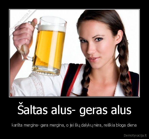 Šaltas alus- geras alus - karšta mergina- gera mergina, o jei šių dalykų nėra, reiškia bloga diena