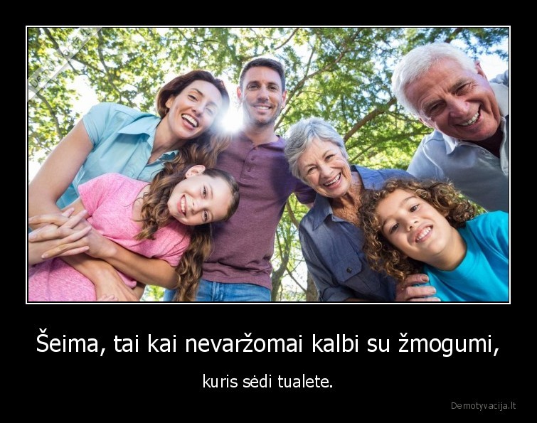 Šeima, tai kai nevaržomai kalbi su žmogumi, - kuris sėdi tualete.