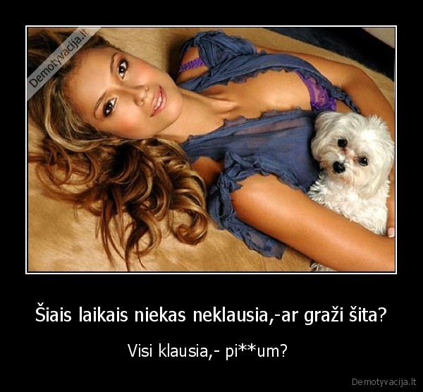 Šiais laikais niekas neklausia,-ar graži šita? - Visi klausia,- pi**um? 