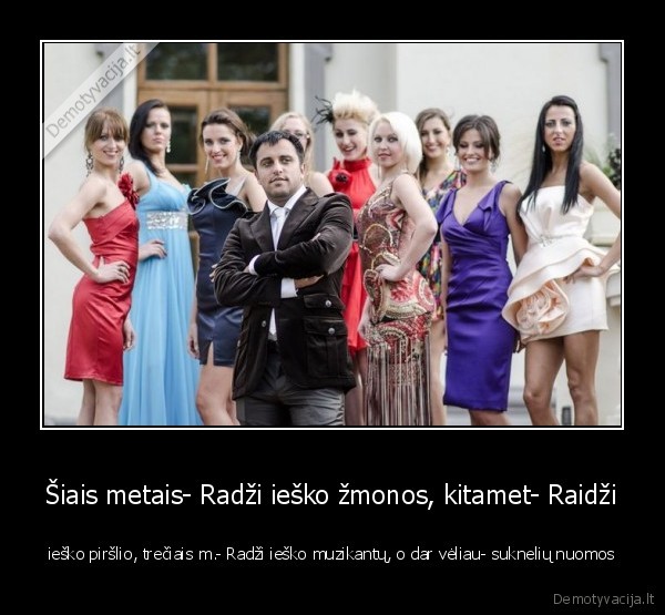 Šiais metais- Radži ieško žmonos, kitamet- Raidži - ieško piršlio, trečiais m.- Radži ieško muzikantų, o dar vėliau- suknelių nuomos