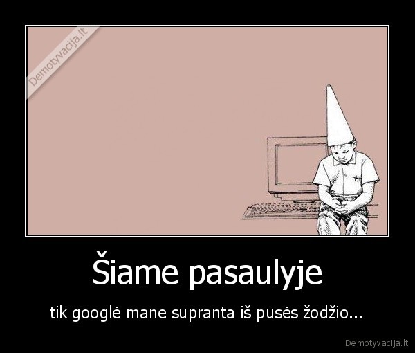 Šiame pasaulyje - tik googlė mane supranta iš pusės žodžio...