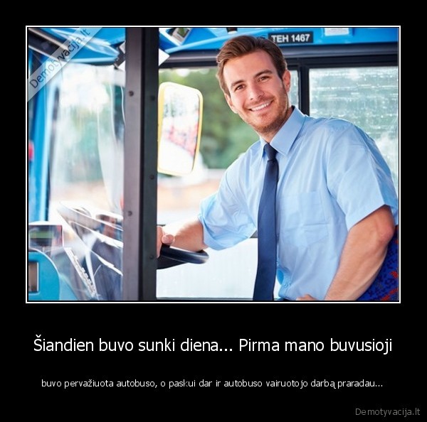 Šiandien buvo sunki diena... Pirma mano buvusioji - buvo pervažiuota autobuso, o paskui dar ir autobuso vairuotojo darbą praradau...